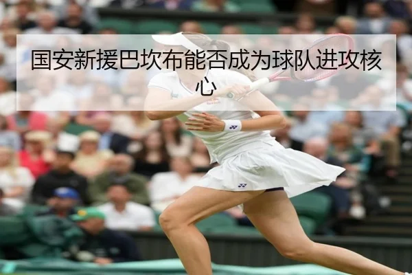 国安新援巴坎布能否成为球队进攻核心