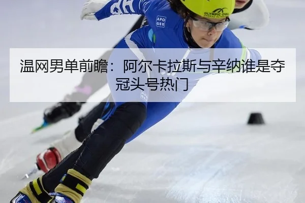 温网男单前瞻：阿尔卡拉斯与辛纳谁是夺冠头号热门